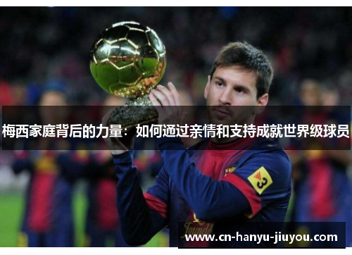 梅西家庭背后的力量：如何通过亲情和支持成就世界级球员