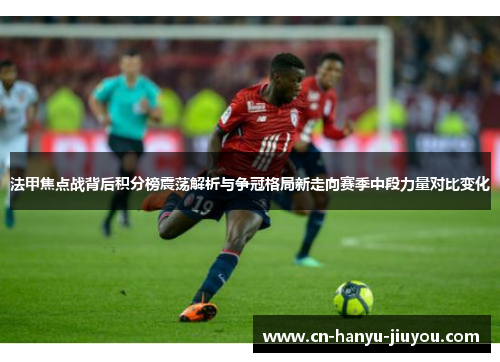 法甲焦点战背后积分榜震荡解析与争冠格局新走向赛季中段力量对比变化