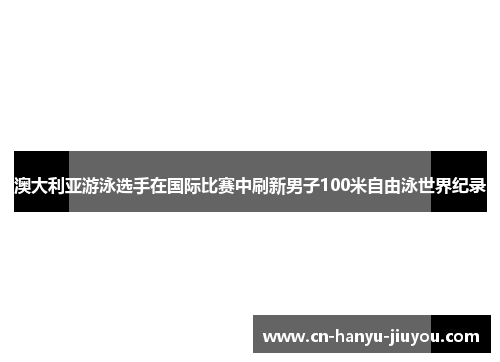 澳大利亚游泳选手在国际比赛中刷新男子100米自由泳世界纪录 澳大利亚游泳选手在国际比赛中刷新男子100米自由泳世界纪录