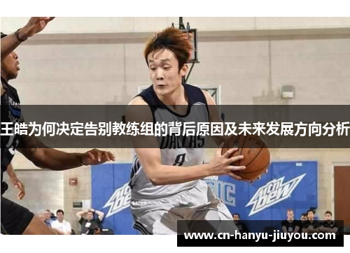 王皓为何决定告别教练组的背后原因及未来发展方向分析 王皓为何决定告别教练组的背后原因及未来发展方向分析