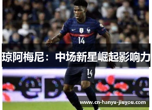 琼阿梅尼:中场新星崛起影响力 琼阿梅尼:中场新星崛起影响力