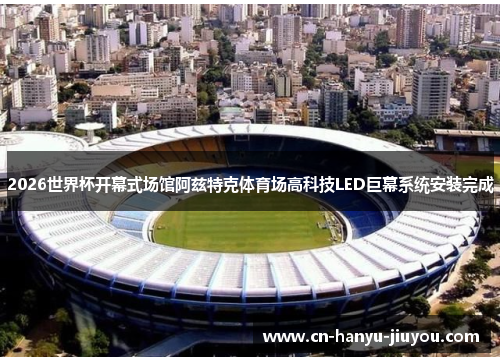 2026世界杯开幕式场馆阿兹特克体育场高科技LED巨幕系统安装完成