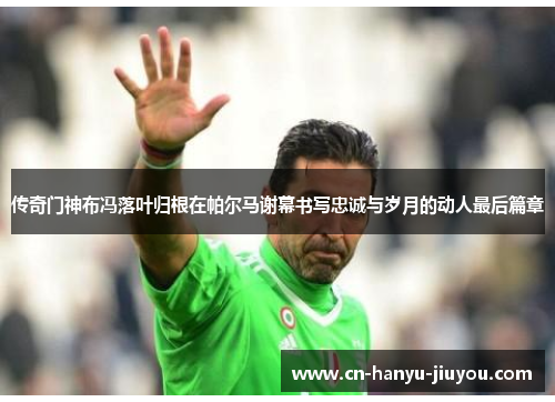 传奇门神布冯落叶归根在帕尔马谢幕书写忠诚与岁月的动人最后篇章