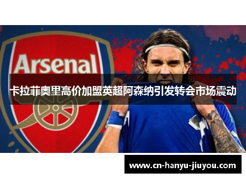 卡拉菲奥里高价加盟英超阿森纳引发转会市场震动