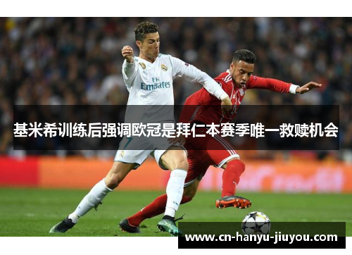 基米希训练后强调欧冠是拜仁本赛季唯一救赎机会 基米希训练后强调欧冠是拜仁本赛季唯一救赎机会