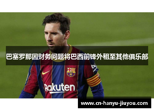 巴塞罗那因财务问题将巴西前锋外租至其他俱乐部 巴塞罗那因财务问题将巴西前锋外租至其他俱乐部