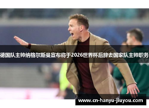 德国队主帅纳格尔斯曼宣布将于2026世界杯后辞去国家队主帅职务