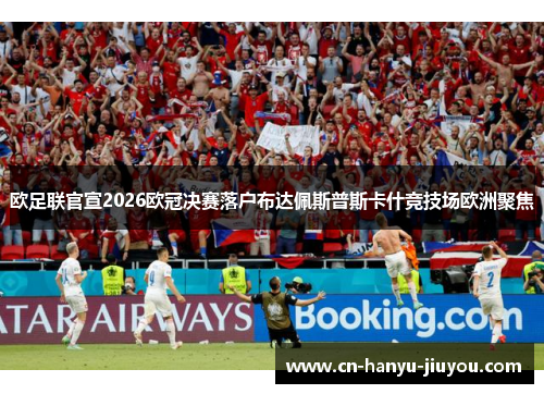 欧足联官宣2026欧冠决赛落户布达佩斯普斯卡什竞技场欧洲聚焦