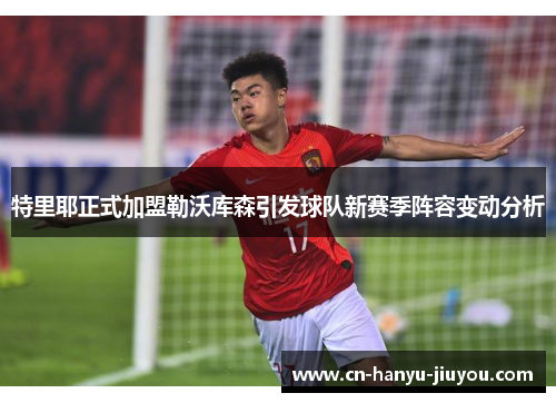 特里耶正式加盟勒沃库森引发球队新赛季阵容变动分析 特里耶正式加盟勒沃库森引发球队新赛季阵容变动分析