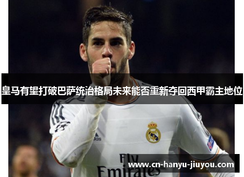皇马有望打破巴萨统治格局未来能否重新夺回西甲霸主地位 皇马有望打破巴萨统治格局未来能否重新夺回西甲霸主地位
