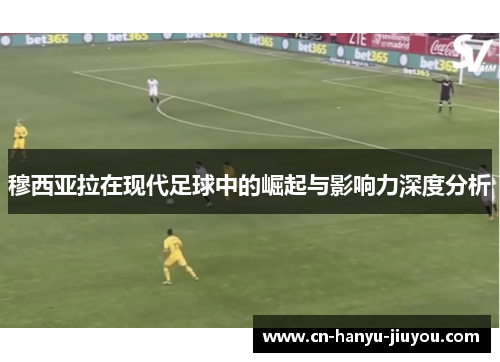 穆西亚拉在现代足球中的崛起与影响力深度分析