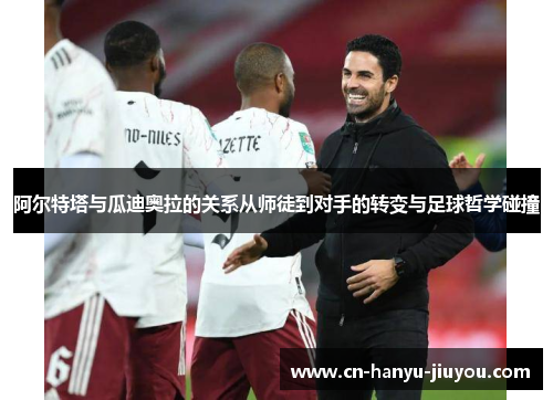 阿尔特塔与瓜迪奥拉的关系从师徒到对手的转变与足球哲学碰撞