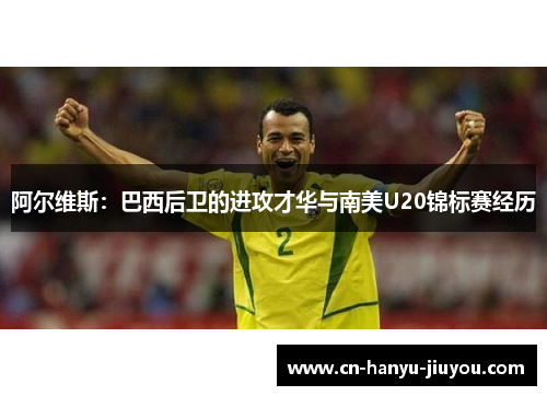 阿尔维斯：巴西后卫的进攻才华与南美U20锦标赛经历