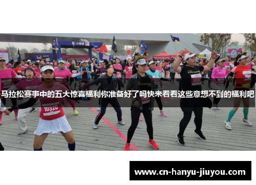 马拉松赛事中的五大惊喜福利你准备好了吗快来看看这些意想不到的福利吧