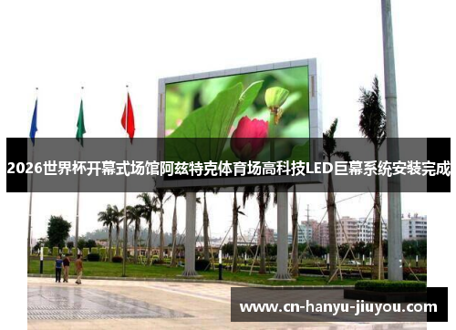2026世界杯开幕式场馆阿兹特克体育场高科技LED巨幕系统安装完成 2026世界杯开幕式场馆阿兹特克体育场高科技LED巨幕系统安装完成