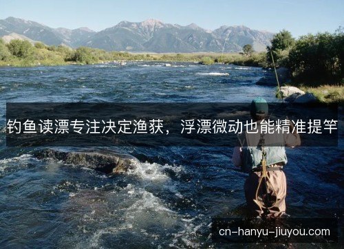 钓鱼读漂专注决定渔获，浮漂微动也能精准提竿