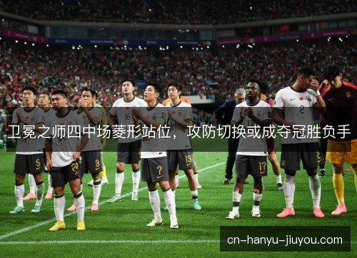 卫冕之师四中场菱形站位，攻防切换或成夺冠胜负手