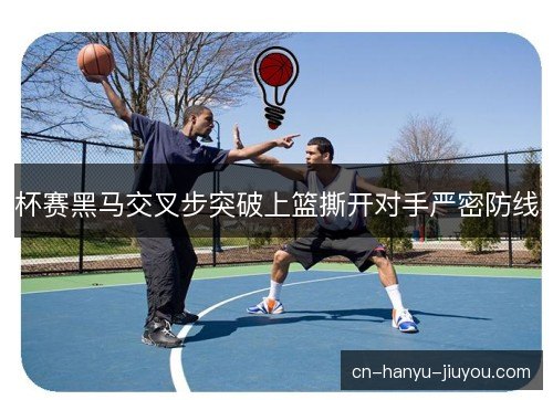 杯赛黑马交叉步突破上篮撕开对手严密防线