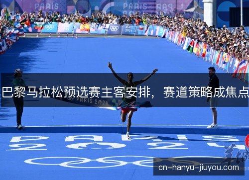 巴黎马拉松预选赛主客安排,赛道策略成焦点 巴黎马拉松预选赛主客安排,赛道策略成焦点