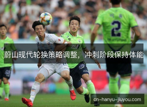 蔚山现代轮换策略调整，冲刺阶段保持体能